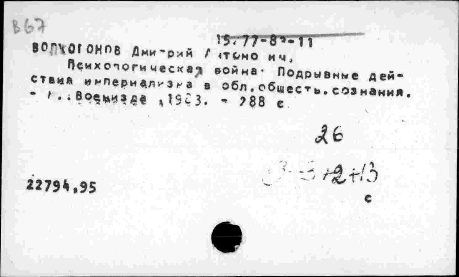 ﻿В0П0Г0НО8 Дмитрий Г
Психологическая ствия и нпериали з н а в • * . ; вое*из^$Сз,
^тт-в^т—
<томо ичi
война- Подрывные дей« обл. общее*»., сознания ’ ?88 е
22794,95
с